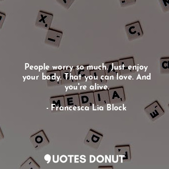  People worry so much. Just enjoy your body. That you can love. And you're alive.... - Francesca Lia Block - Quotes Donut