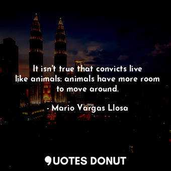  It isn&#39;t true that convicts live like animals: animals have more room to mov... - Mario Vargas Llosa - Quotes Donut