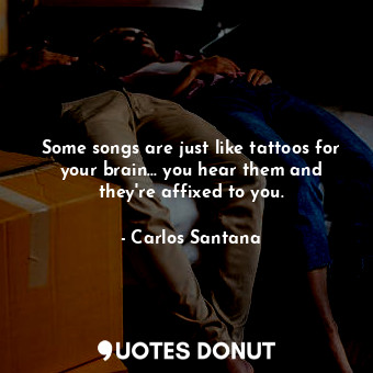 Some songs are just like tattoos for your brain... you hear them and they&#39;re affixed to you.