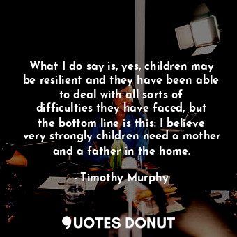  What I do say is, yes, children may be resilient and they have been able to deal... - Timothy Murphy - Quotes Donut