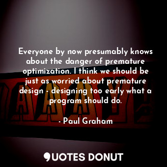 Everyone by now presumably knows about the danger of premature optimization. I think we should be just as worried about premature design - designing too early what a program should do.