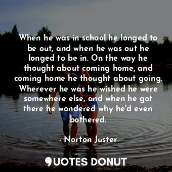  When he was in school he longed to be out, and when he was out he longed to be i... - Norton Juster - Quotes Donut