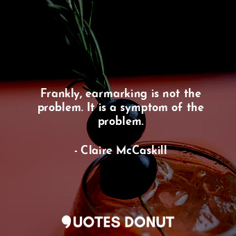  Frankly, earmarking is not the problem. It is a symptom of the problem.... - Claire McCaskill - Quotes Donut