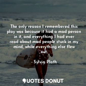  The only reason I remembered this play was because it had a mad person in it, an... - Sylvia Plath - Quotes Donut