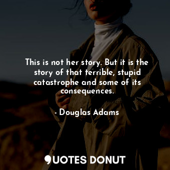  This is not her story. But it is the story of that terrible, stupid catastrophe ... - Douglas Adams - Quotes Donut