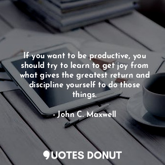  If you want to be productive, you should try to learn to get joy from what gives... - John C. Maxwell - Quotes Donut