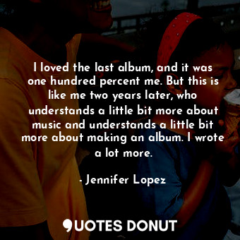  I loved the last album, and it was one hundred percent me. But this is like me t... - Jennifer Lopez - Quotes Donut