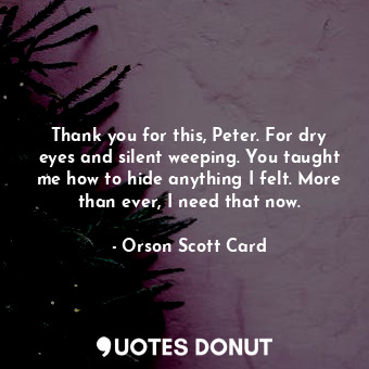  Thank you for this, Peter. For dry eyes and silent weeping. You taught me how to... - Orson Scott Card - Quotes Donut