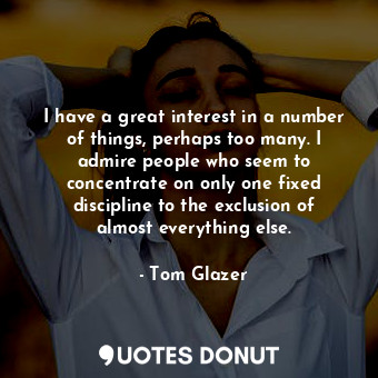 I have a great interest in a number of things, perhaps too many. I admire people who seem to concentrate on only one fixed discipline to the exclusion of almost everything else.