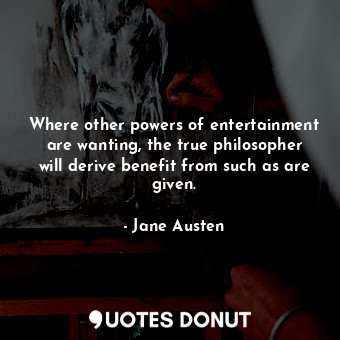 Where other powers of entertainment are wanting, the true philosopher will derive benefit from such as are given.