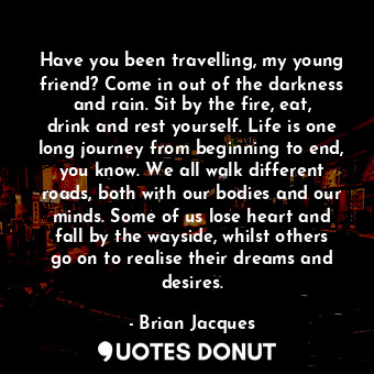  Have you been travelling, my young friend? Come in out of the darkness and rain.... - Brian Jacques - Quotes Donut