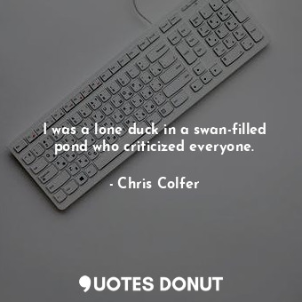  I was a lone duck in a swan-filled pond who criticized everyone.... - Chris Colfer - Quotes Donut