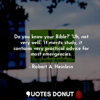 Do you know your Bible?' 'Uh, not very well.' 'It merits study, it contains very practical advice for most emergencies.