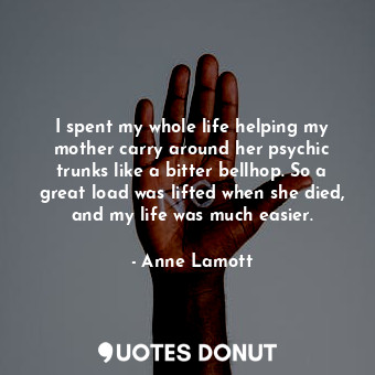  I spent my whole life helping my mother carry around her psychic trunks like a b... - Anne Lamott - Quotes Donut