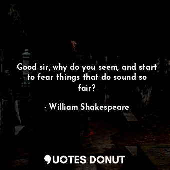  Good sir, why do you seem, and start to fear things that do sound so fair?... - William Shakespeare - Quotes Donut
