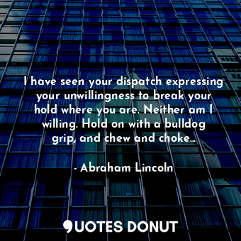  I have seen your dispatch expressing your unwillingness to break your hold where... - Abraham Lincoln - Quotes Donut