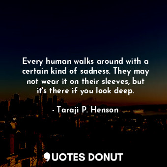 Every human walks around with a certain kind of sadness. They may not wear it on their sleeves, but it&#39;s there if you look deep.