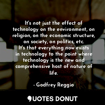  It&#39;s not just the effect of technology on the environment, on religion, on t... - Godfrey Reggio - Quotes Donut