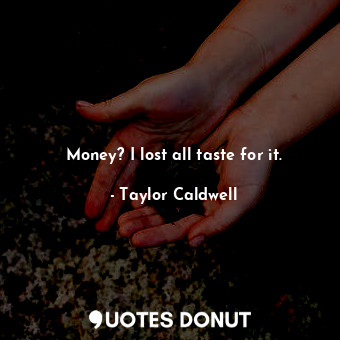  Money? I lost all taste for it.... - Taylor Caldwell - Quotes Donut