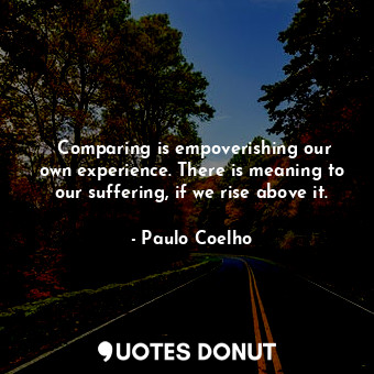 ‎Comparing is empoverishing our own experience. There is meaning to our suffering, if we rise above it.