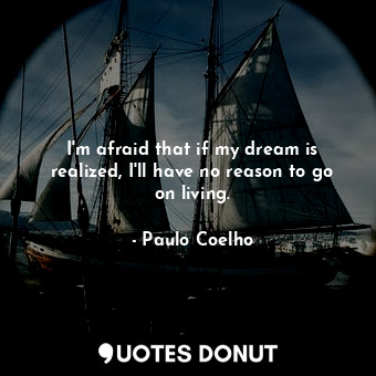  I'm afraid that if my dream is realized, I'll have no reason to go on living.... - Paulo Coelho - Quotes Donut