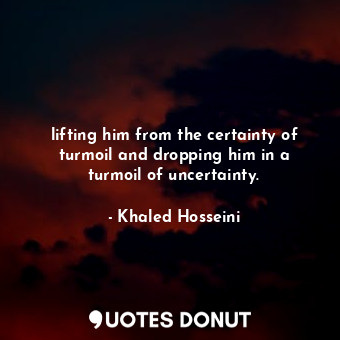  lifting him from the certainty of turmoil and dropping him in a turmoil of uncer... - Khaled Hosseini - Quotes Donut