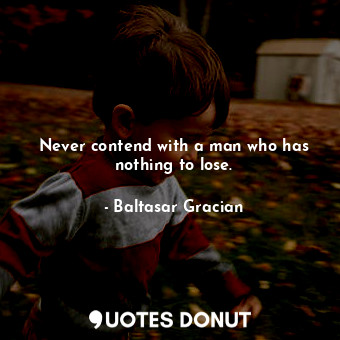 Never contend with a man who has nothing to lose.