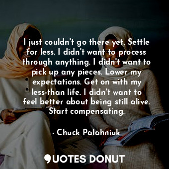  I just couldn't go there yet. Settle for less. I didn't want to process through ... - Chuck Palahniuk - Quotes Donut