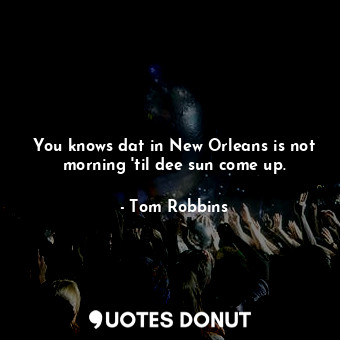 You knows dat in New Orleans is not morning 'til dee sun come up.