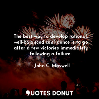 The best way to develop rational, well-balanced confidence is to go after a few victories immediately following a failure.