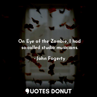  On Eye of the Zombie, I had so-called studio musicians.... - John Fogerty - Quotes Donut