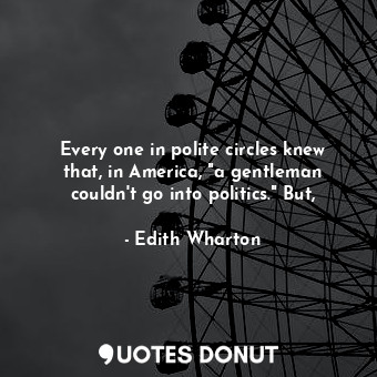  Every one in polite circles knew that, in America, "a gentleman couldn't go into... - Edith Wharton - Quotes Donut