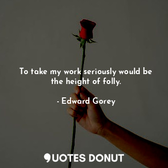  To take my work seriously would be the height of folly.... - Edward Gorey - Quotes Donut