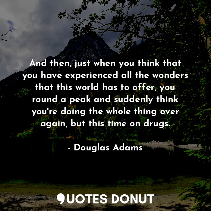 And then, just when you think that you have experienced all the wonders that this world has to offer, you round a peak and suddenly think you're doing the whole thing over again, but this time on drugs.