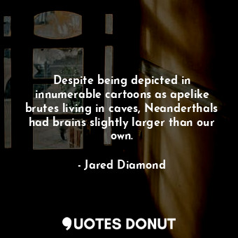 Despite being depicted in innumerable cartoons as apelike brutes living in caves, Neanderthals had brains slightly larger than our own.