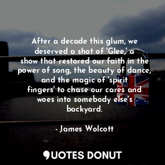  After a decade this glum, we deserved a shot of &#39;Glee,&#39; a show that rest... - James Wolcott - Quotes Donut