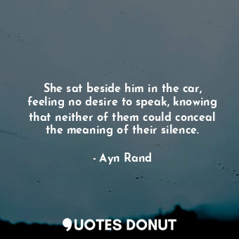  She sat beside him in the car, feeling no desire to speak, knowing that neither ... - Ayn Rand - Quotes Donut