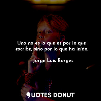  Uno no es lo que es por lo que escribe, sino por lo que ha leído.... - Jorge Luis Borges - Quotes Donut