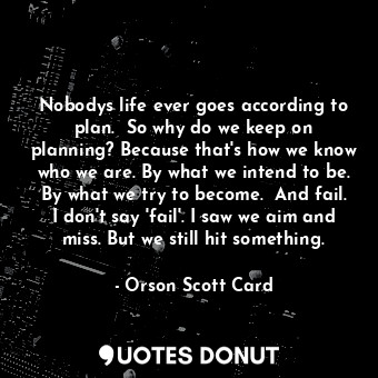Nobodys life ever goes according to plan.  So why do we keep on planning? Because that's how we know who we are. By what we intend to be. By what we try to become.  And fail. I don't say 'fail'. I saw we aim and miss. But we still hit something.
