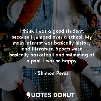  I think I was a good student, because I jumped over a school. My main interest w... - Shimon Peres - Quotes Donut