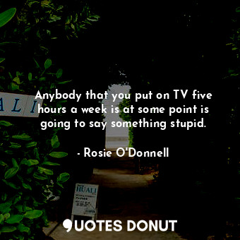  Anybody that you put on TV five hours a week is at some point is going to say so... - Rosie O&#39;Donnell - Quotes Donut