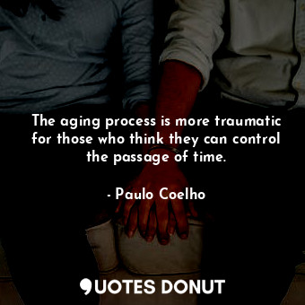 The aging process is more traumatic for those who think they can control the passage of time.