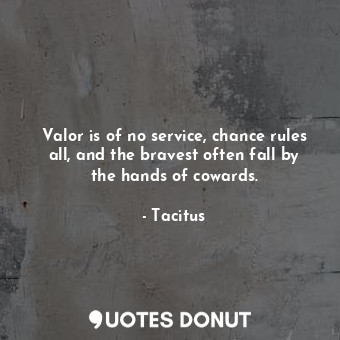 Valor is of no service, chance rules all, and the bravest often fall by the hands of cowards.