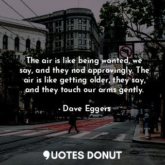  The air is like being wanted, we say, and they nod approvingly. The air is like ... - Dave Eggers - Quotes Donut