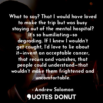  What to say? That I would have loved to make the trip but was busy staying out o... - Andrew Solomon - Quotes Donut