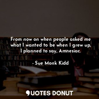 From now on when people asked me what I wanted to be when I grew up, I planned to say, Amnesiac.