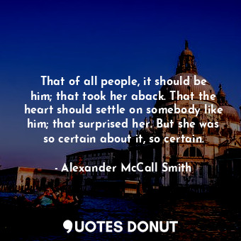  That of all people, it should be him; that took her aback. That the heart should... - Alexander McCall Smith - Quotes Donut