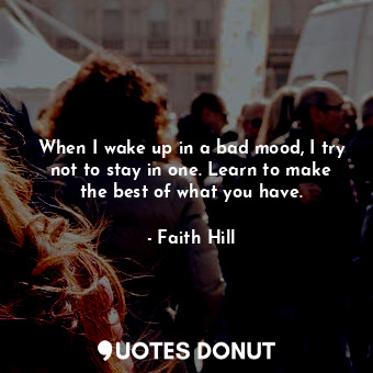  When I wake up in a bad mood, I try not to stay in one. Learn to make the best o... - Faith Hill - Quotes Donut