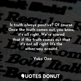 Is truth always positive? Of course. Once the truth comes out, you know, it&#39;s all right. We&#39;re scared that if the truth comes out that it&#39;s not all right. It&#39;s the other way around.