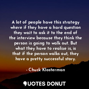  A lot of people have this strategy where if they have a hard question they wait ... - Chuck Klosterman - Quotes Donut